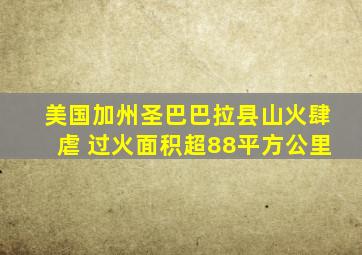 美国加州圣巴巴拉县山火肆虐 过火面积超88平方公里